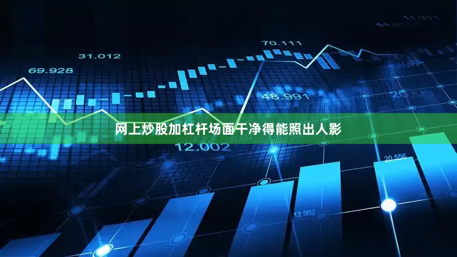 网上炒股加杠杆场面干净得能照出人影