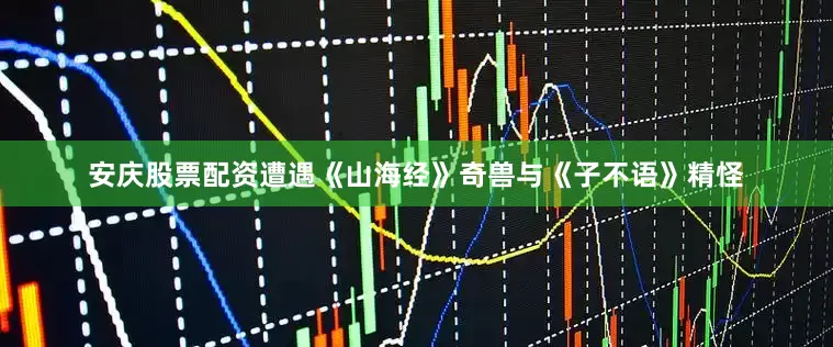 安庆股票配资遭遇《山海经》奇兽与《子不语》精怪