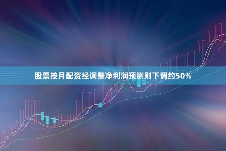 股票按月配资经调整净利润预测则下调约50%