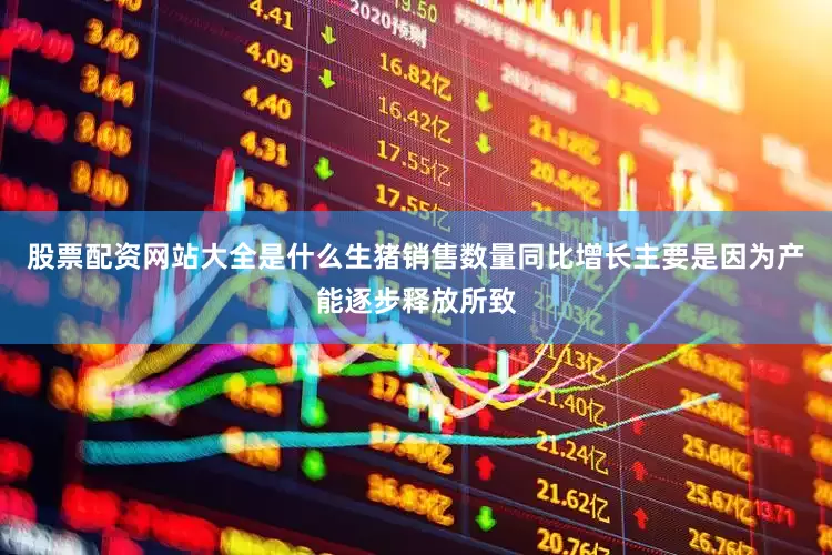 股票配资网站大全是什么生猪销售数量同比增长主要是因为产能逐步释放所致