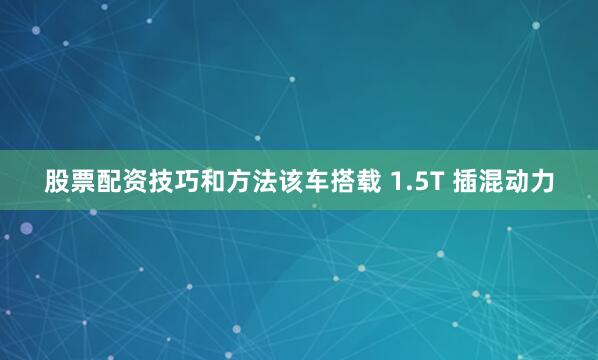 股票配资技巧和方法该车搭载 1.5T 插混动力