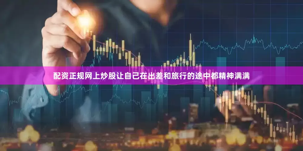 配资正规网上炒股让自己在出差和旅行的途中都精神满满