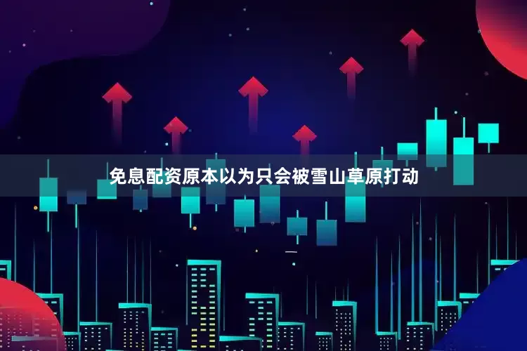 免息配资原本以为只会被雪山草原打动