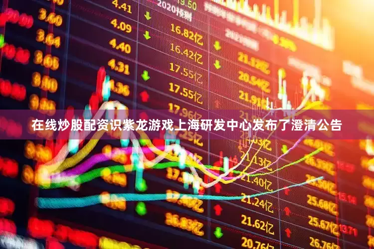 在线炒股配资识紫龙游戏上海研发中心发布了澄清公告